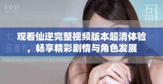 觀看仙逆完整視頻版本超清體驗，暢享精彩劇情與角色發(fā)展