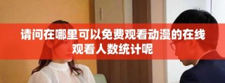 請問在哪里可以免費觀看動漫的在線觀看人數(shù)統(tǒng)計呢