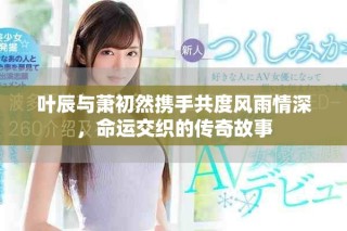 葉辰與蕭初然攜手共度風(fēng)雨情深，命運(yùn)交織的傳奇故事