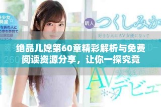 絕品兒媳第60章精彩解析與免費閱讀資源分享，讓你一探究竟