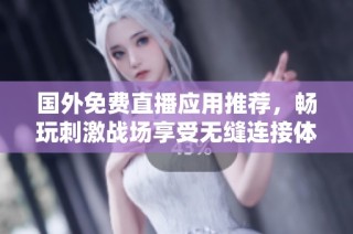 國(guó)外免費(fèi)直播應(yīng)用推薦，暢玩刺激戰(zhàn)場(chǎng)享受無(wú)縫連接體驗(yàn)