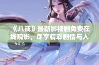 《八戒》最新影視劇免費在線觀影，盡享精彩劇情與人物魅力