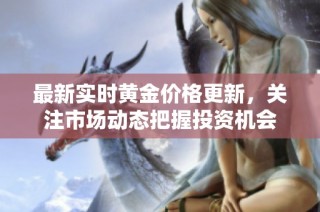 最新實(shí)時(shí)黃金價(jià)格更新，關(guān)注市場(chǎng)動(dòng)態(tài)把握投資機(jī)會(huì)