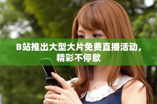 B站推出大型大片免費(fèi)直播活動(dòng)，精彩不停歇