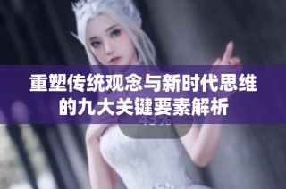 重塑傳統(tǒng)觀念與新時代思維的九大關(guān)鍵要素解析