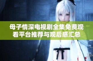 母子情深電視劇全集免費(fèi)觀看平臺推薦與觀后感匯總