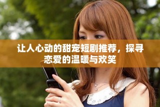 讓人心動(dòng)的甜寵短劇推薦，探尋戀愛(ài)的溫暖與歡笑