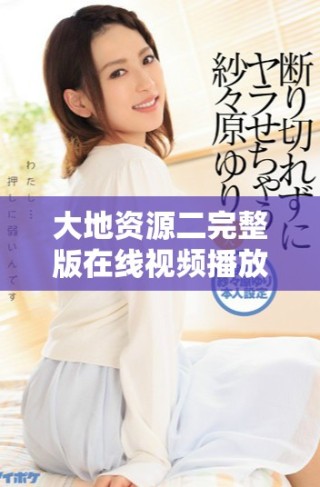 大地資源二完整版在線視頻播放，讓你沉浸在情節(jié)中