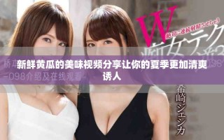 新鮮黃瓜的美味視頻分享讓你的夏季更加清爽誘人