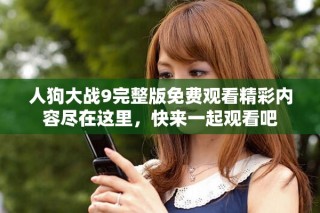 人狗大戰(zhàn)9完整版免費(fèi)觀看精彩內(nèi)容盡在這里，快來一起觀看吧
