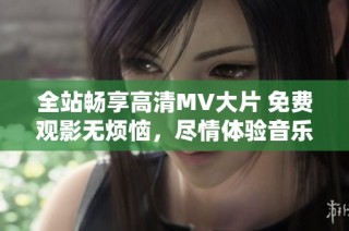 全站暢享高清MV大片 免費(fèi)觀影無(wú)煩惱，盡情體驗(yàn)音樂(lè)魅力