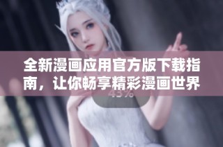 全新漫畫應(yīng)用官方版下載指南，讓你暢享精彩漫畫世界