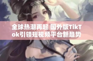 全球熱潮再起 國(guó)外版TikTok引領(lǐng)短視頻平臺(tái)新趨勢(shì)