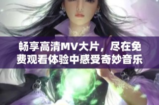 暢享高清MV大片，盡在免費(fèi)觀(guān)看體驗(yàn)中感受奇妙音樂(lè)之旅