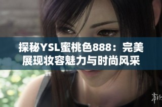 探秘YSL蜜桃色888：完美展現(xiàn)妝容魅力與時尚風(fēng)采