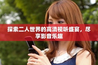 探索二人世界的高清視聽盛宴，盡享影音樂趣