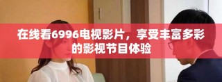 在線看6996電視影片，享受豐富多彩的影視節(jié)目體驗