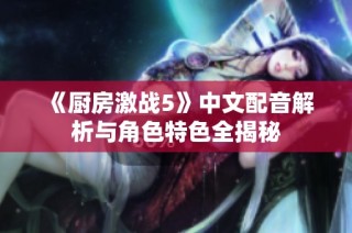 《廚房激戰(zhàn)5》中文配音解析與角色特色全揭秘