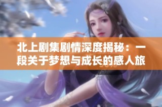 北上劇集劇情深度揭秘：一段關于夢想與成長的感人旅程