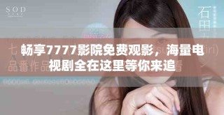 暢享7777影院免費觀影，海量電視劇全在這里等你來追