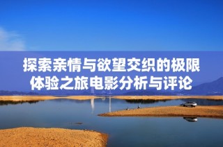探索親情與欲望交織的極限體驗(yàn)之旅電影分析與評(píng)論