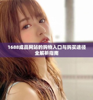 1688成品網(wǎng)站的購(gòu)物入口與購(gòu)買(mǎi)途徑全解析指南