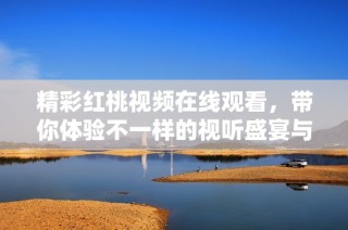 精彩紅桃視頻在線觀看，帶你體驗不一樣的視聽盛宴與樂趣