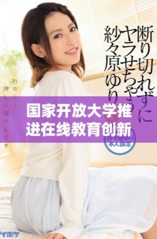 國家開放大學(xué)推進(jìn)在線教育創(chuàng)新與發(fā)展新路徑探討