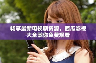 暢享最新電視劇資源，西瓜影視大全隨你免費(fèi)觀看