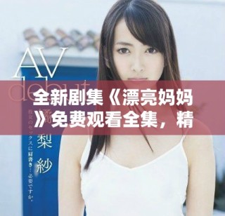 全新劇集《漂亮媽媽》免費(fèi)觀看全集，精彩劇情不容錯過！