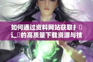 如何通過資料網(wǎng)站獲取扌喿辶畐的高質(zhì)量下載資源與技巧
