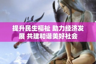 提升民生福祉 助力經(jīng)濟發(fā)展 共建和諧美好社會