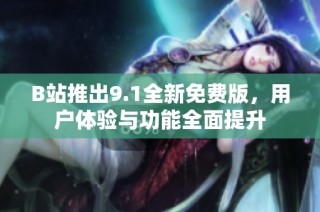 B站推出9.1全新免費版，用戶體驗與功能全面提升