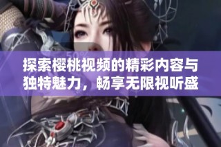 探索櫻桃視頻的精彩內(nèi)容與獨特魅力，暢享無限視聽盛宴