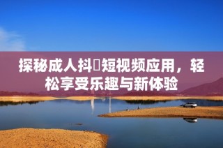 探秘成人抖抈短視頻應(yīng)用，輕松享受樂趣與新體驗(yàn)