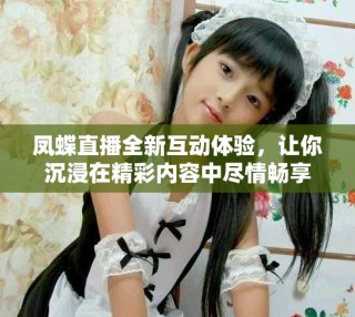 鳳蝶直播全新互動體驗，讓你沉浸在精彩內(nèi)容中盡情暢享