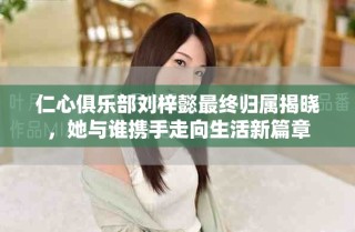 仁心俱樂(lè)部劉梓懿最終歸屬揭曉，她與誰(shuí)攜手走向生活新篇章