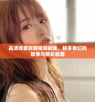 高清觀看妖精視頻劇集，暢享奇幻的故事與精彩畫面