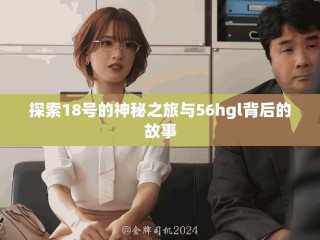 探索18號(hào)的神秘之旅與56hgl背后的故事