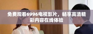 免費觀看6996電視影片，暢享高清精彩內(nèi)容在線體驗