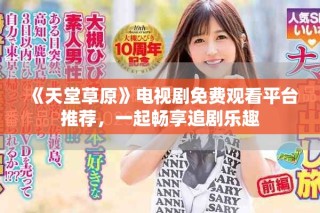 《天堂草原》電視劇免費觀看平臺推薦，一起暢享追劇樂趣