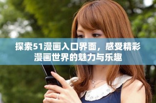探索51漫畫入口界面，感受精彩漫畫世界的魅力與樂(lè)趣