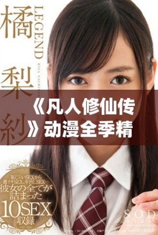 《凡人修仙傳》動(dòng)漫全季精彩內(nèi)容免費(fèi)在線欣賞，盡享修仙之旅