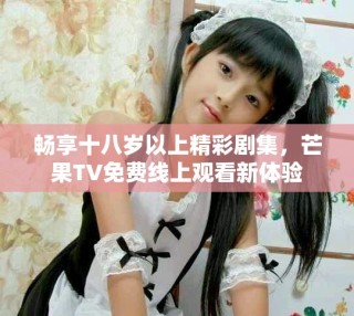 暢享十八歲以上精彩劇集，芒果TV免費線上觀看新體驗