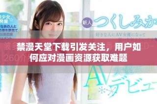 禁漫天堂下載引發(fā)關(guān)注，用戶如何應(yīng)對漫畫資源獲取難題