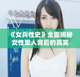 《女兵性史》全面揭秘女性軍人背后的真實(shí)情感與歷史故事