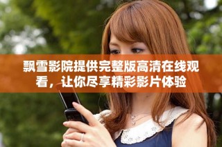 飄雪影院提供完整版高清在線觀看，讓你盡享精彩影片體驗(yàn)