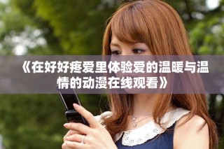 《在好好疼愛(ài)里體驗(yàn)愛(ài)的溫暖與溫情的動(dòng)漫在線觀看》