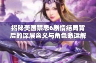 揭秘美國(guó)禁忌6劇情結(jié)局背后的深層含義與角色命運(yùn)解析