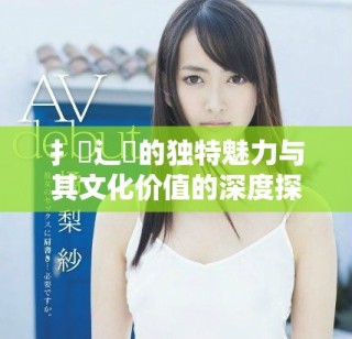 扌喿辶畐的獨(dú)特魅力與其文化價(jià)值的深度探討
